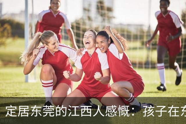 定居东莞的江西人感慨：孩子在东莞长大，还算老家那边的人吗？