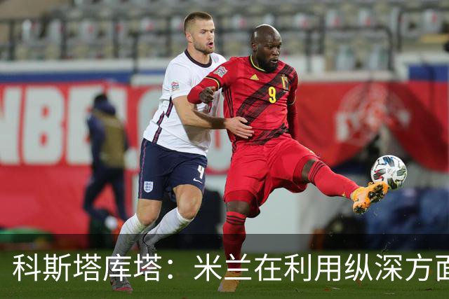科斯塔库塔：米兰在利用纵深方面发生了变化，阿莫林会纠错